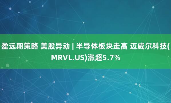 盈远期策略 美股异动 | 半导体板块走高 迈威尔科技(MRVL.US)涨超5.7%