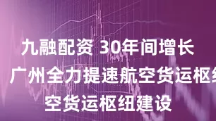 九融配资 30年间增长12倍！广州全力提速航空货运枢纽建设