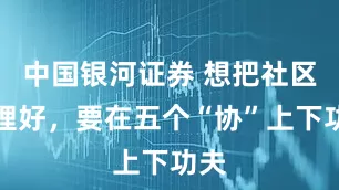 中国银河证券 想把社区治理好，要在五个“协”上下功夫