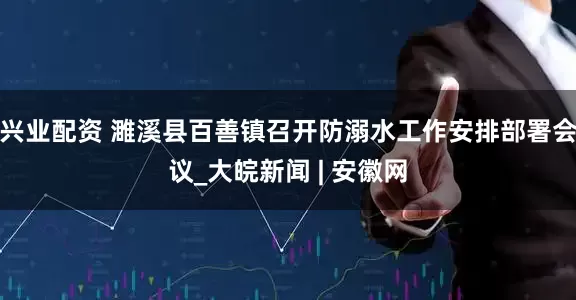 兴业配资 濉溪县百善镇召开防溺水工作安排部署会议_大皖新闻 | 安徽网