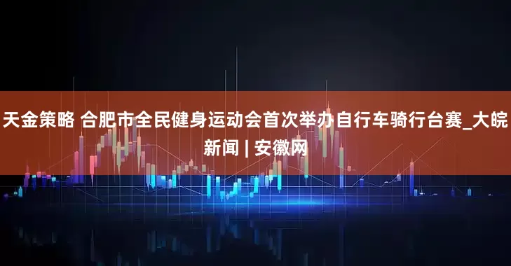 天金策略 合肥市全民健身运动会首次举办自行车骑行台赛_大皖新闻 | 安徽网