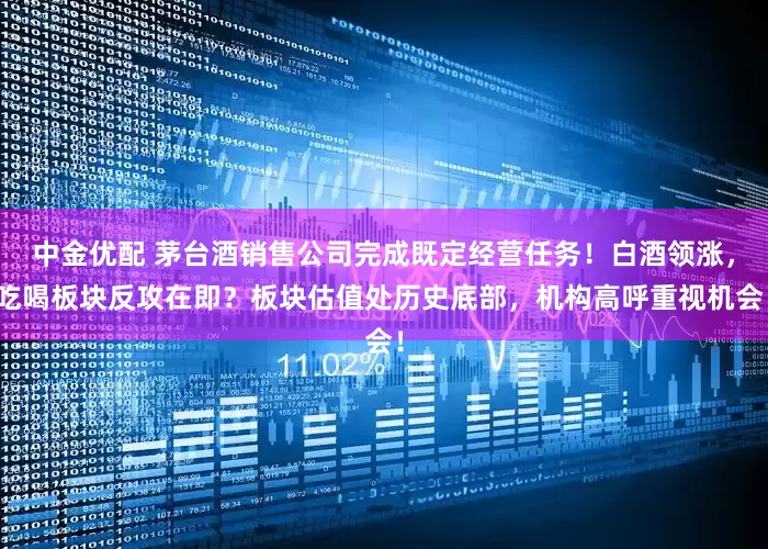 中金优配 茅台酒销售公司完成既定经营任务！白酒领涨，吃喝板块反攻在即？板块估值处历史底部，机构高呼重视机会！