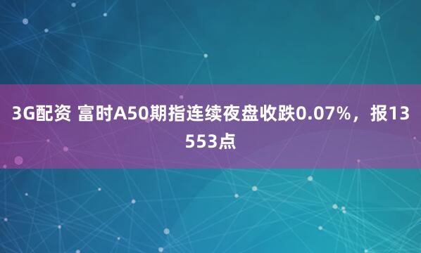 3G配资 富时A50期指连续夜盘收跌0.07%，报13553点