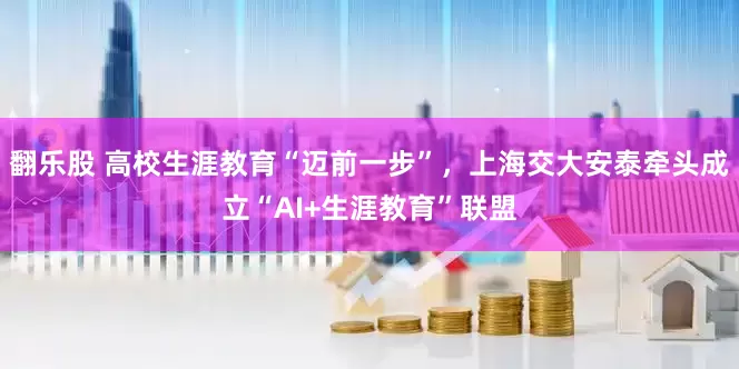 翻乐股 高校生涯教育“迈前一步”，上海交大安泰牵头成立“AI+生涯教育”联盟