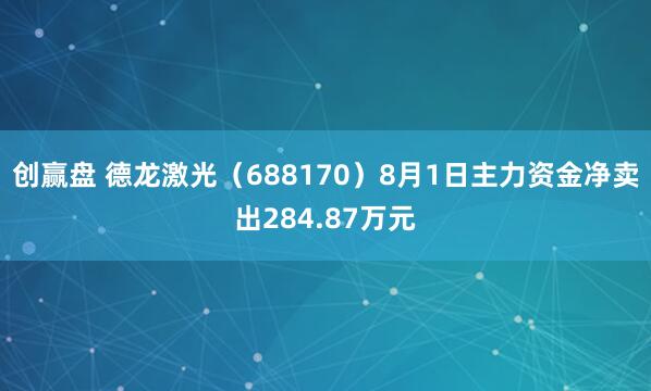 创赢盘 德龙激光（688170）8月1日主力资金净卖出284.87万元