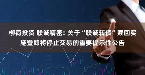 柳荷投资 联诚精密: 关于“联诚转债”赎回实施暨即将停止交易的重要提示性公告