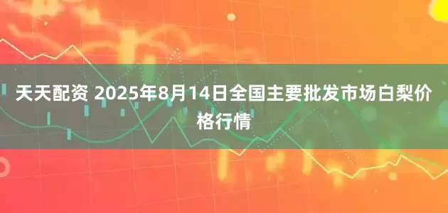 天天配资 2025年8月14日全国主要批发市场白梨价格行情
