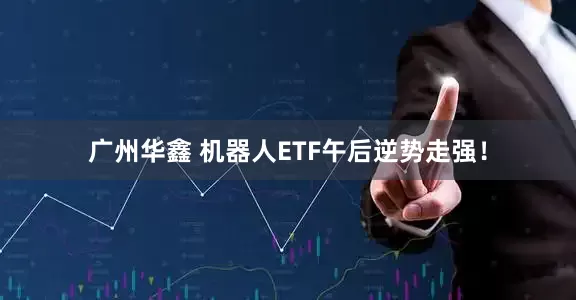 广州华鑫 机器人ETF午后逆势走强！