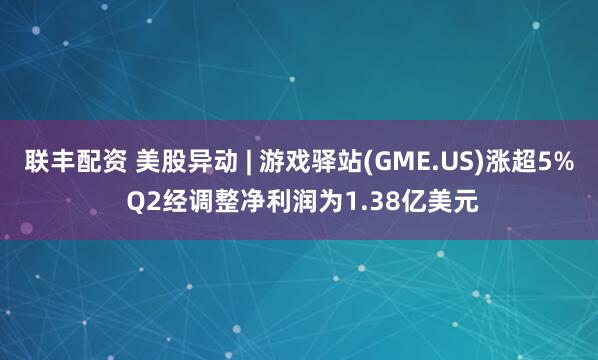联丰配资 美股异动 | 游戏驿站(GME.US)涨超5% Q2经调整净利润为1.38亿美元