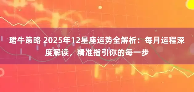 珺牛策略 2025年12星座运势全解析：每月运程深度解读，精准指引你的每一步