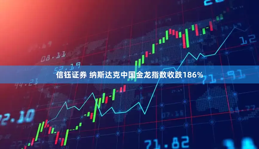 信钰证券 纳斯达克中国金龙指数收跌186%
