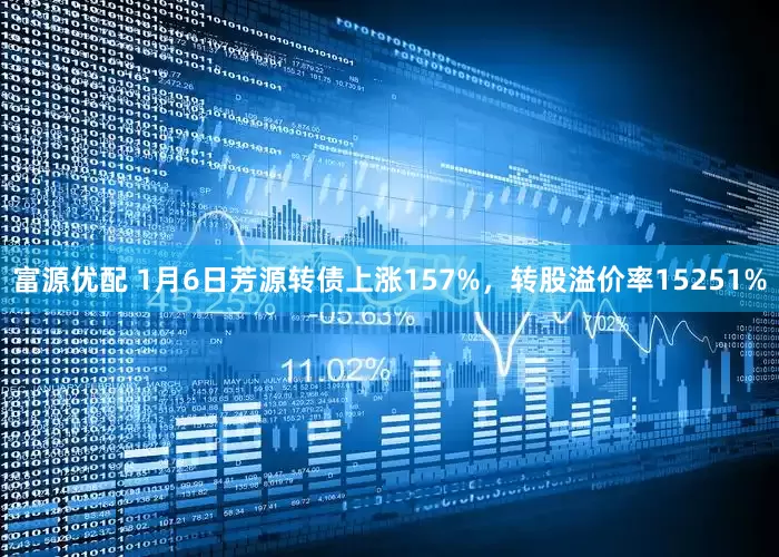 富源优配 1月6日芳源转债上涨157%，转股溢价率15251%