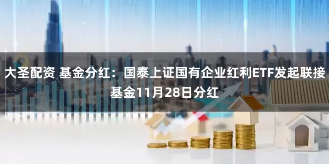 大圣配资 基金分红：国泰上证国有企业红利ETF发起联接基金11月28日分红