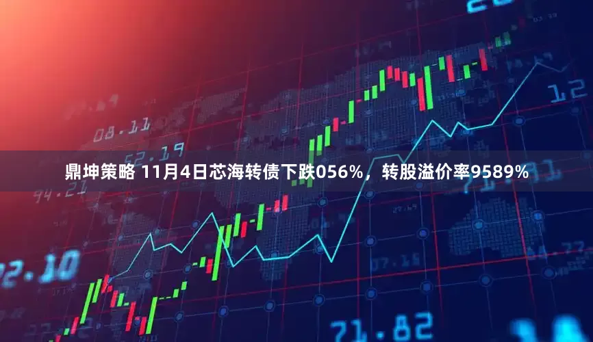 鼎坤策略 11月4日芯海转债下跌056%，转股溢价率9589%