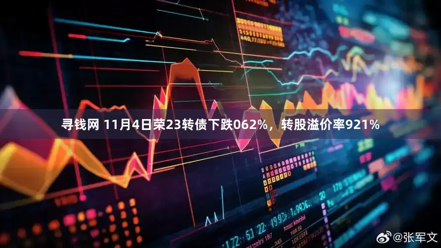寻钱网 11月4日荣23转债下跌062%，转股溢价率921%
