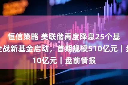 恒信策略 美联储再度降息25个基点；央企战新基金启动，首期规模510亿元｜盘前情报