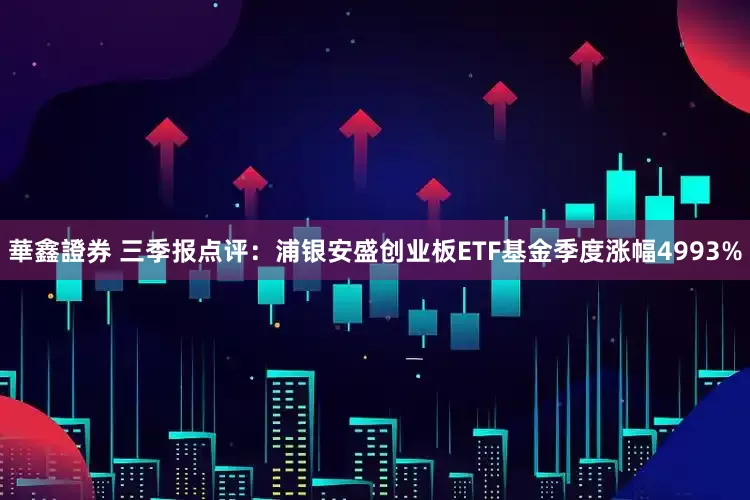 華鑫證券 三季报点评：浦银安盛创业板ETF基金季度涨幅4993%