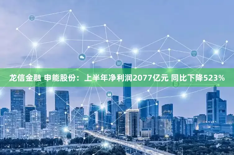 龙信金融 申能股份：上半年净利润2077亿元 同比下降523%