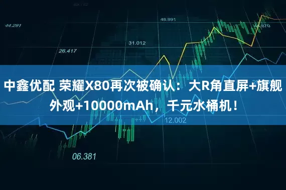 中鑫优配 荣耀X80再次被确认：大R角直屏+旗舰外观+10000mAh，千元水桶机！