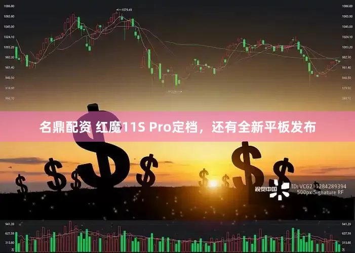 名鼎配资 红魔11S Pro定档，还有全新平板发布