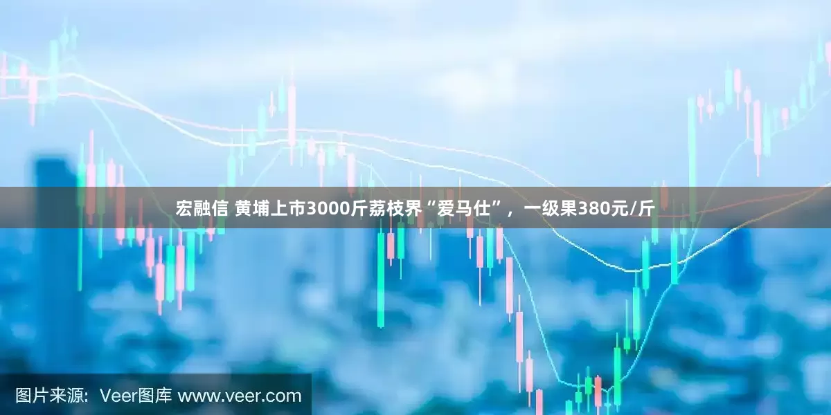 宏融信 黄埔上市3000斤荔枝界“爱马仕”,一级果380元/斤