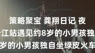 策略聚宝 龚翔日记 夜晚在上海松江站遇见约8岁的小男孩独自坐绿皮火车