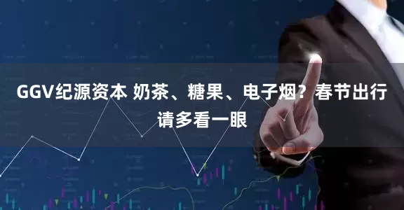 GGV纪源资本 奶茶、糖果、电子烟?春节出行请多看一眼